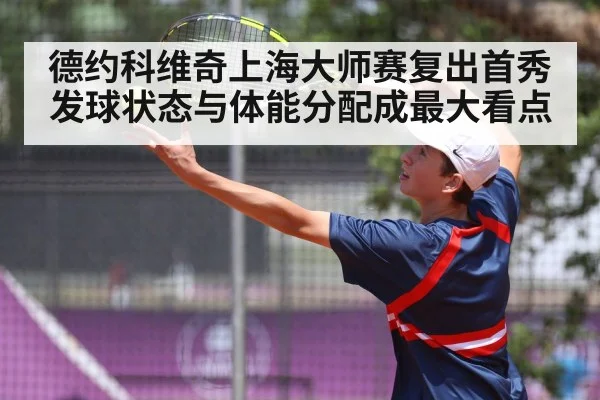 德约科维奇上海大师赛复出首秀 发球状态与体能分配成最大看点