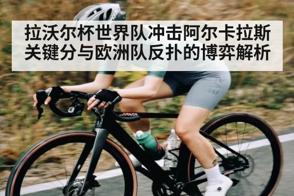拉沃尔杯世界队冲击阿尔卡拉斯关键分与欧洲队反扑的博弈解析