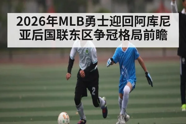 2026年MLB勇士迎回阿库尼亚后国联东区争冠格局前瞻