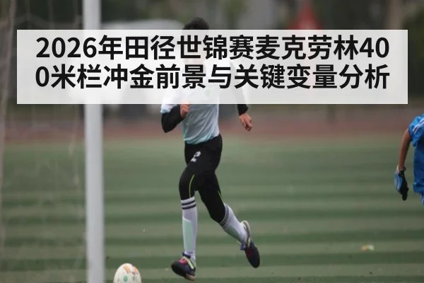 2026年田径世锦赛麦克劳林400米栏冲金前景与关键变量分析
