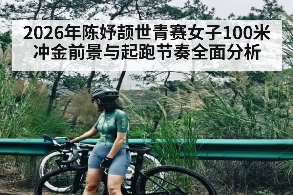2026年陈妤颉世青赛女子100米冲金前景与起跑节奏全面分析